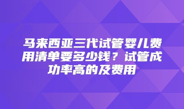 马来西亚三代试管婴儿费用清单要多少钱？试管成功率高的及费用