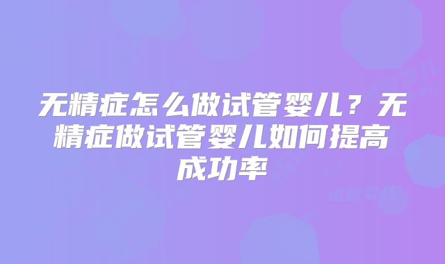 无精症怎么做试管婴儿？无精症做试管婴儿如何提高成功率