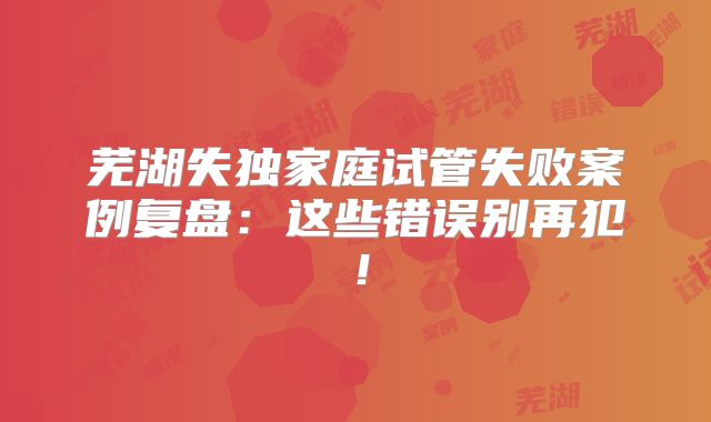 芜湖失独家庭试管失败案例复盘：这些错误别再犯！