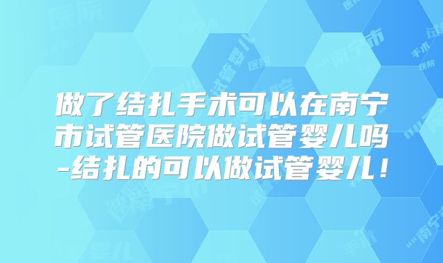 做了结扎手术可以在南宁市试管医院做试管婴儿吗-结扎的可以做试管婴儿！