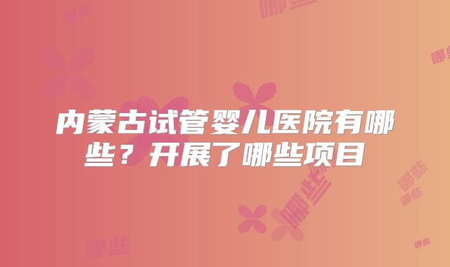 内蒙古试管婴儿医院有哪些？开展了哪些项目