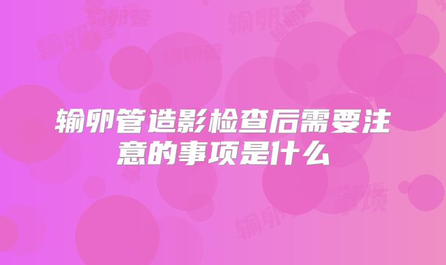 输卵管造影检查后需要注意的事项是什么