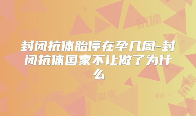 封闭抗体胎停在孕几周-封闭抗体国家不让做了为什么