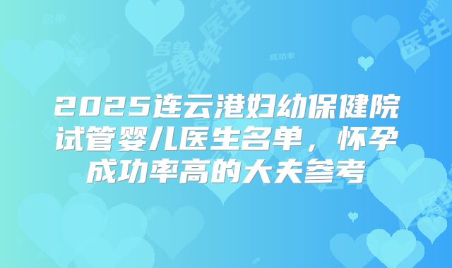 2025连云港妇幼保健院试管婴儿医生名单，怀孕成功率高的大夫参考