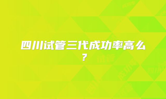 四川试管三代成功率高么?