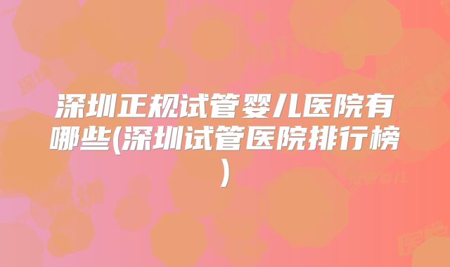 深圳正规试管婴儿医院有哪些(深圳试管医院排行榜)