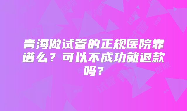 青海做试管的正规医院靠谱么？可以不成功就退款吗？