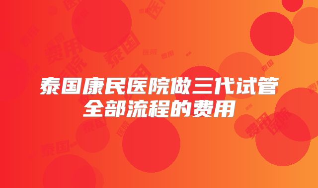 泰国康民医院做三代试管全部流程的费用