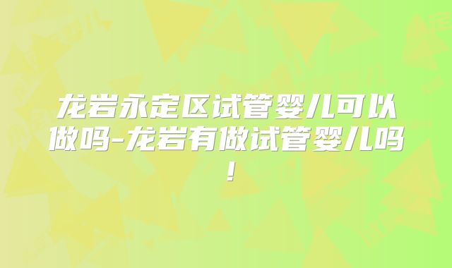 龙岩永定区试管婴儿可以做吗-龙岩有做试管婴儿吗!