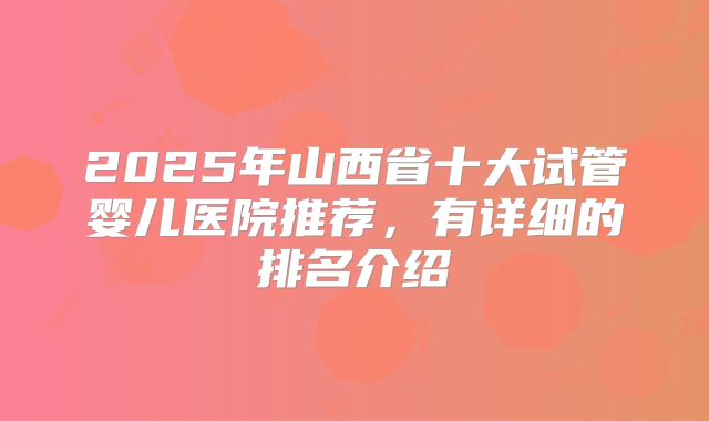 2025年山西省十大试管婴儿医院推荐,有详细的排名介绍