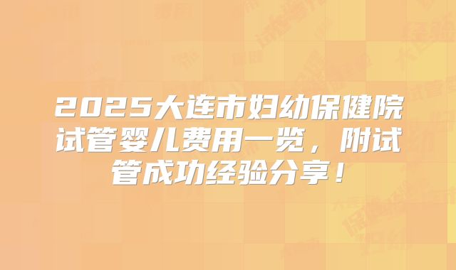 2025大连市妇幼保健院试管婴儿费用一览，附试管成功经验分享！