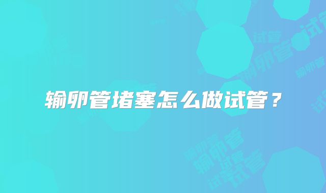 输卵管堵塞怎么做试管?