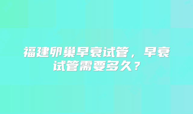 福建卵巢早衰试管，早衰试管需要多久？
