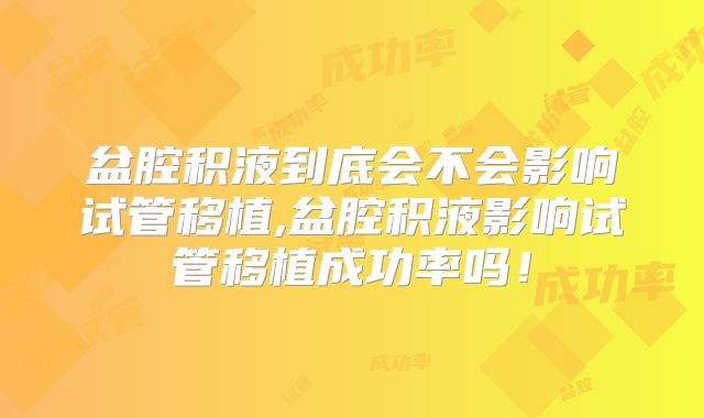 盆腔积液到底会不会影响试管移植,盆腔积液影响试管移植成功率吗！