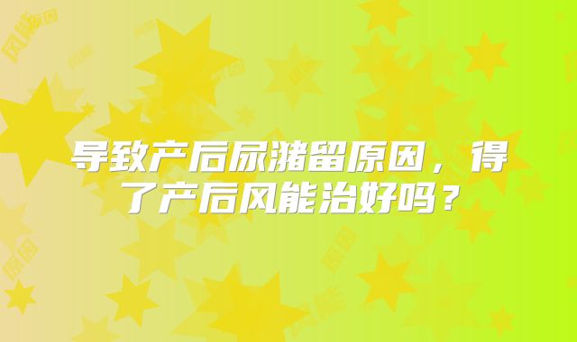 导致产后尿潴留原因,得了产后风能治好吗?