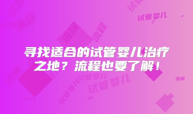 寻找适合的试管婴儿治疗之地?流程也要了解!