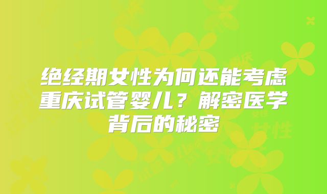 绝经期女性为何还能考虑重庆试管婴儿？解密医学背后的秘密