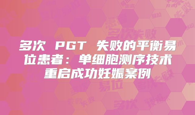 多次 PGT 失败的平衡易位患者：单细胞测序技术重启成功妊娠案例