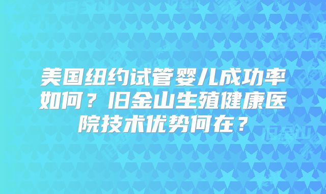 美国纽约试管婴儿成功率如何？旧金山生殖健康医院技术优势何在？