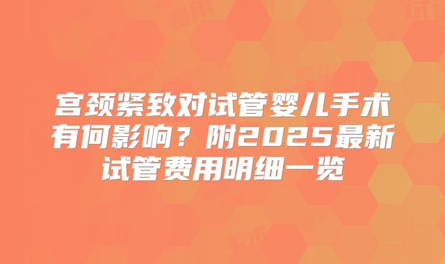 宫颈紧致对试管婴儿手术有何影响？附2025最新试管费用明细一览