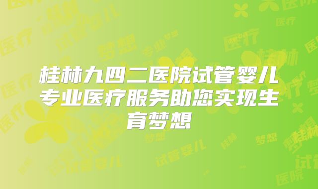 桂林九四二医院试管婴儿专业医疗服务助您实现生育梦想
