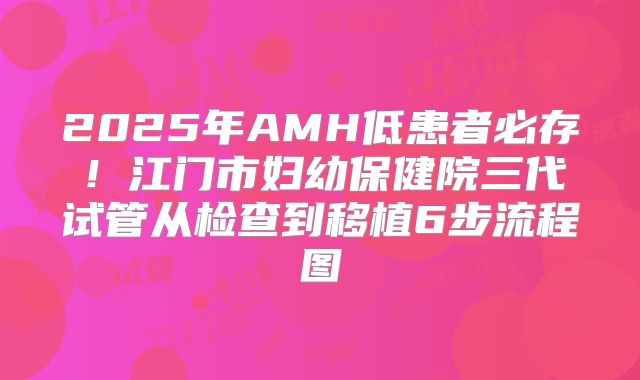 2025年AMH低患者必存！江门市妇幼保健院三代试管从检查到移植6步流程图