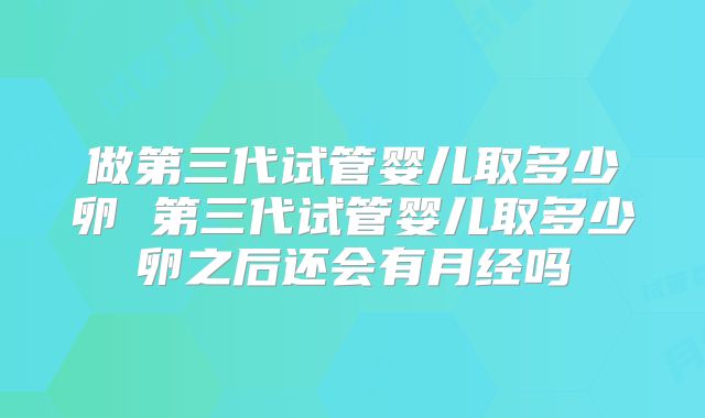 做第三代试管婴儿取多少卵 第三代试管婴儿取多少卵之后还会有月经吗