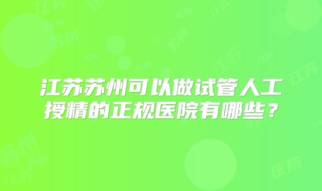 江苏苏州可以做试管人工授精的正规医院有哪些？