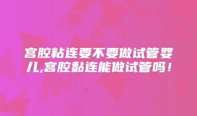 宫腔粘连要不要做试管婴儿,宫腔黏连能做试管吗!
