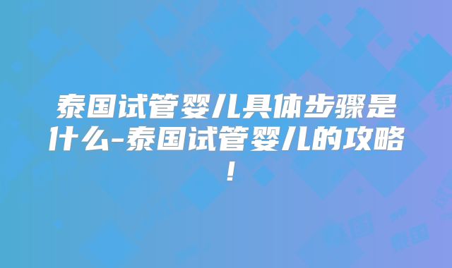 泰国试管婴儿具体步骤是什么-泰国试管婴儿的攻略！