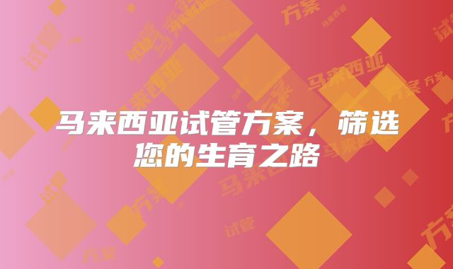 马来西亚试管方案，筛选您的生育之路
