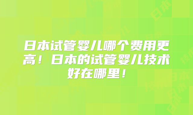 日本试管婴儿哪个费用更高！日本的试管婴儿技术好在哪里！