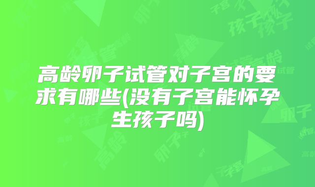 高龄卵子试管对子宫的要求有哪些(没有子宫能怀孕生孩子吗)