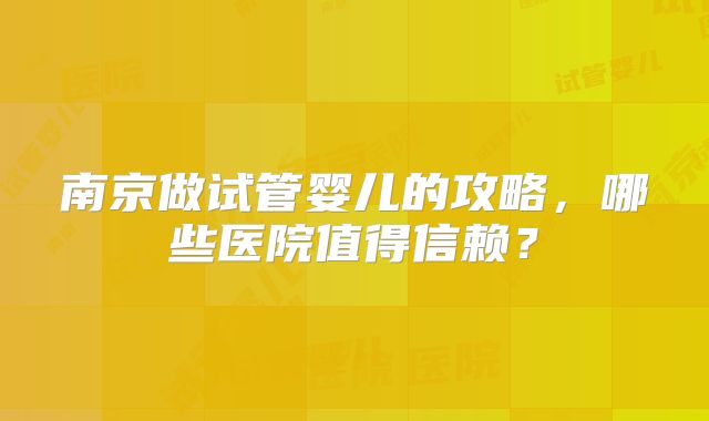 南京做试管婴儿的攻略，哪些医院值得信赖？
