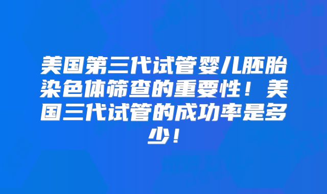 美国第三代试管婴儿胚胎染色体筛查的重要性！美国三代试管的成功率是多少！