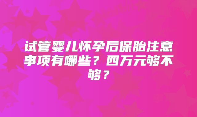 试管婴儿怀孕后保胎注意事项有哪些?四万元够不够?