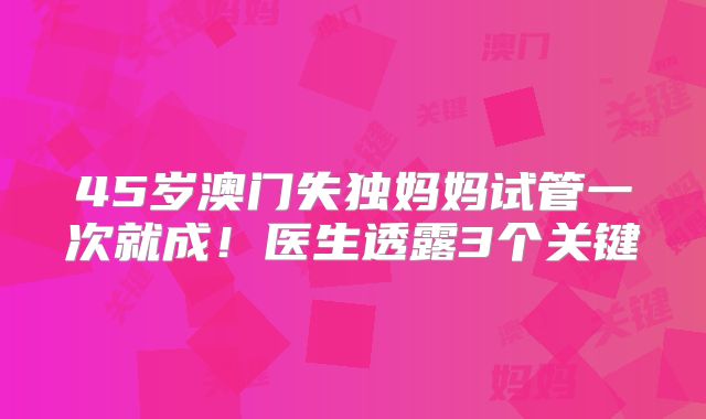 45岁澳门失独妈妈试管一次就成!医生透露3个关键