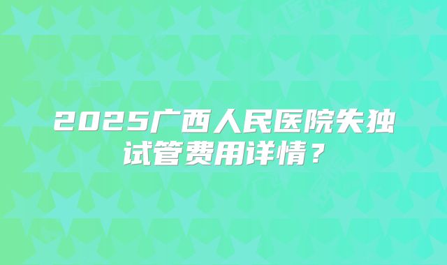 2025广西人民医院失独试管费用详情?