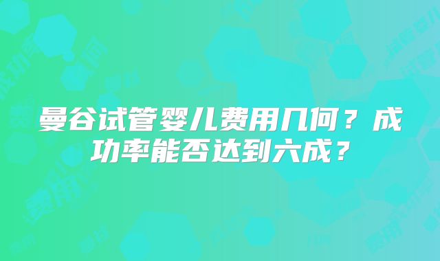 曼谷试管婴儿费用几何？成功率能否达到六成？