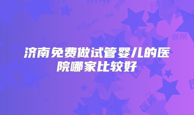 济南免费做试管婴儿的医院哪家比较好