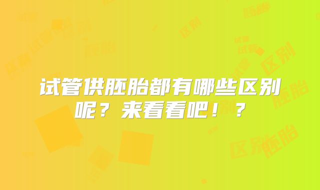 试管供胚胎都有哪些区别呢？来看看吧！？