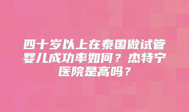 四十岁以上在泰国做试管婴儿成功率如何？杰特宁医院是高吗？