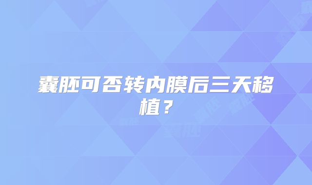 囊胚可否转内膜后三天移植?