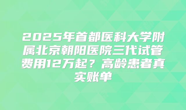 2025年首都医科大学附属北京朝阳医院三代试管费用12万起？高龄患者真实账单