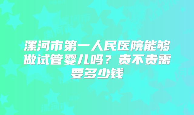 漯河市第一人民医院能够做试管婴儿吗？贵不贵需要多少钱