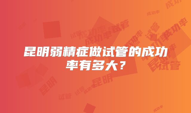 昆明弱精症做试管的成功率有多大？