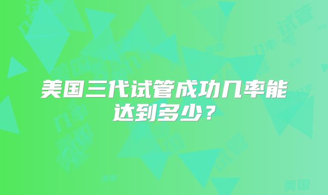 美国三代试管成功几率能达到多少?