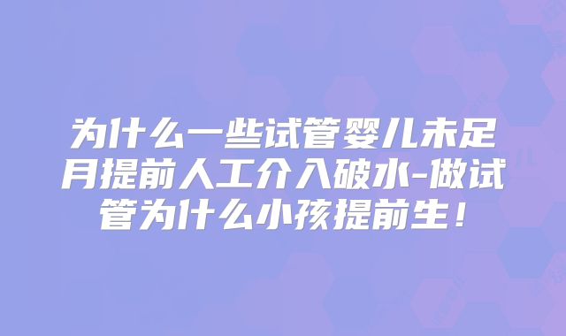 为什么一些试管婴儿未足月提前人工介入破水-做试管为什么小孩提前生！