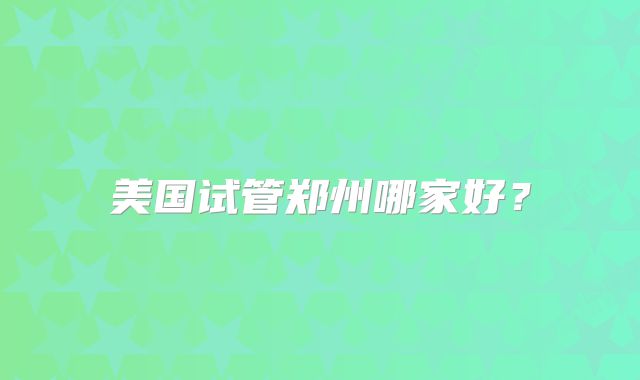 美国试管郑州哪家好？