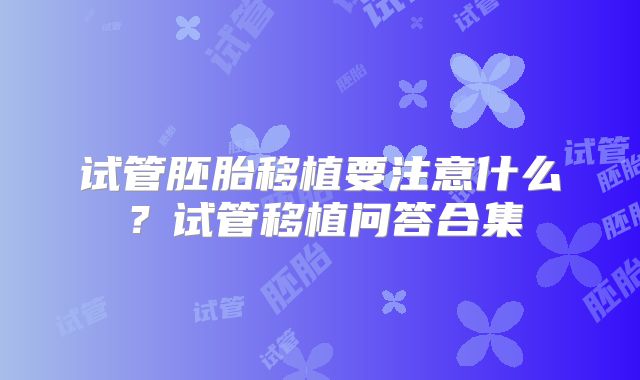 试管胚胎移植要注意什么？试管移植问答合集